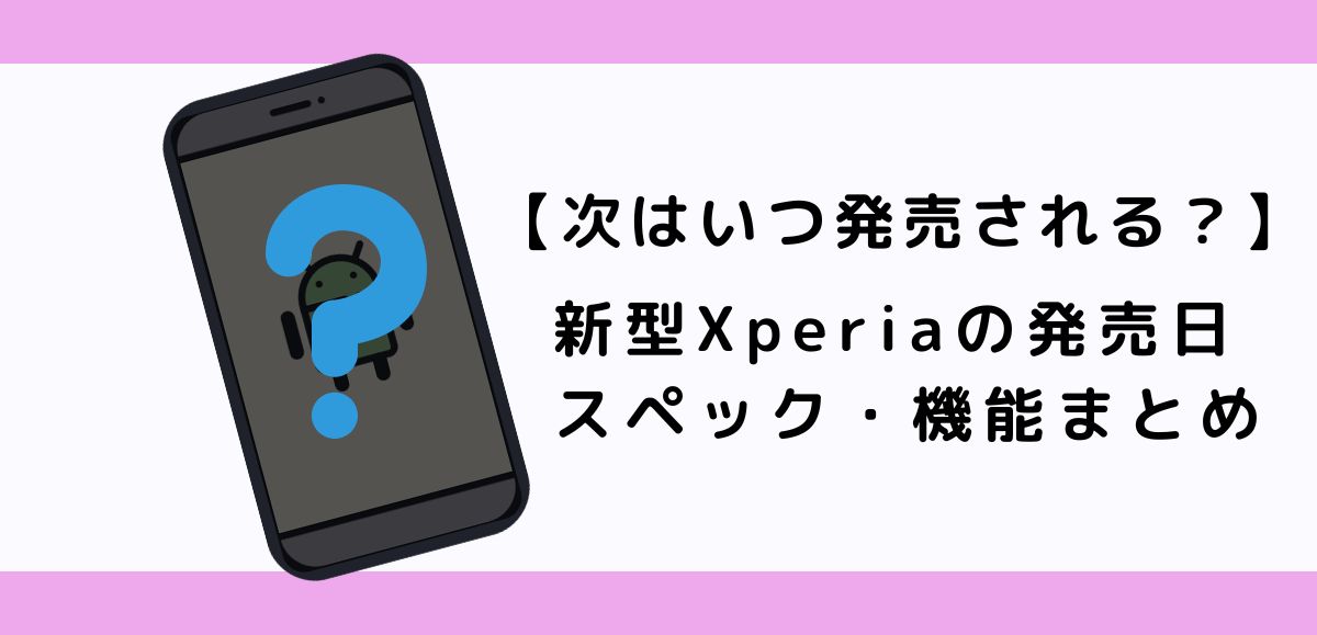 【2023年最新】新型Xperiaまとめ｜新機種の発売日・スペック・機能